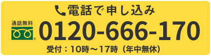 電話で申し込みはこのボタンをタップ 通話無料 0120-666-170 受付 10時〜17時 年中無休